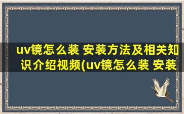 uv镜怎么装 安装方法及相关知识介绍视频(uv镜怎么装 安装方法及相关知识介绍)